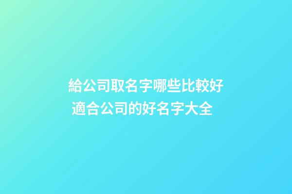 給公司取名字哪些比較好 適合公司的好名字大全-第1張-公司起名-玄機派